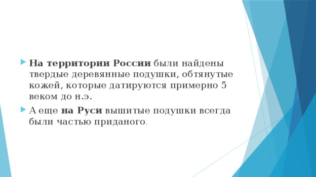 На территории России были найдены твердые деревянные подушки, обтянутые кожей, которые датируются примерно 5 веком до н.э. А еще на Руси вышитые подушки всегда были частью приданого .