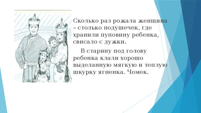 Сколько раз рожала женщина – столько подушечек, где хранили пуповину ребенка, свисало с дужки.  В старину под голову ребенка клали хорошо выделанную мягкую и теплую шкурку ягненка. Чомек.