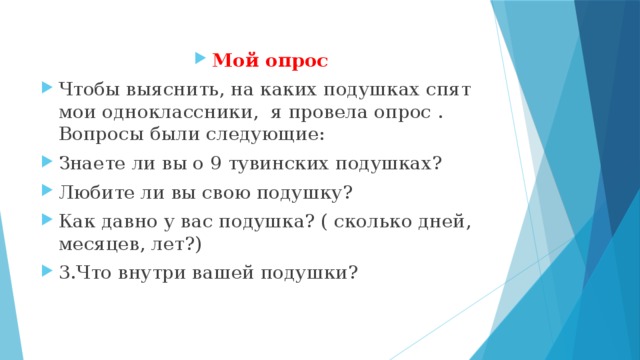 Мой опрос Чтобы выяснить, на каких подушках спят мои одноклассники, я провела опрос . Вопросы были следующие: Знаете ли вы о 9 тувинских подушках? Любите ли вы свою подушку? Как давно у вас подушка? ( сколько дней, месяцев, лет?) 3.Что внутри вашей подушки?