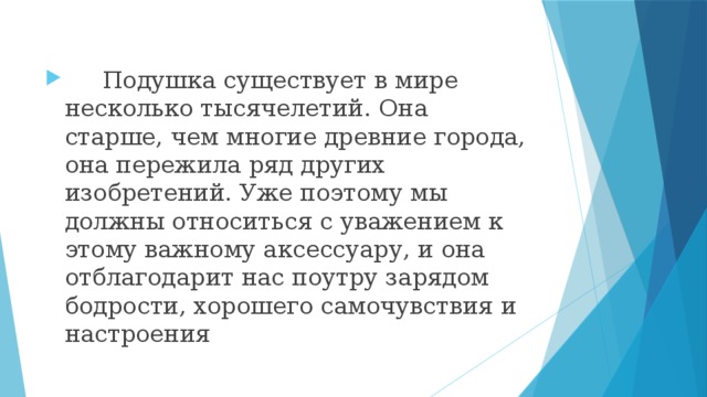 Подушка существует в мире несколько тысячелетий. Она старше, чем многие древние города, она пережила ряд других изобретений. Уже поэтому мы должны относиться с уважением к этому важному аксессуару, и она отблагодарит нас поутру зарядом бодрости, хорошего самочувствия и настроения