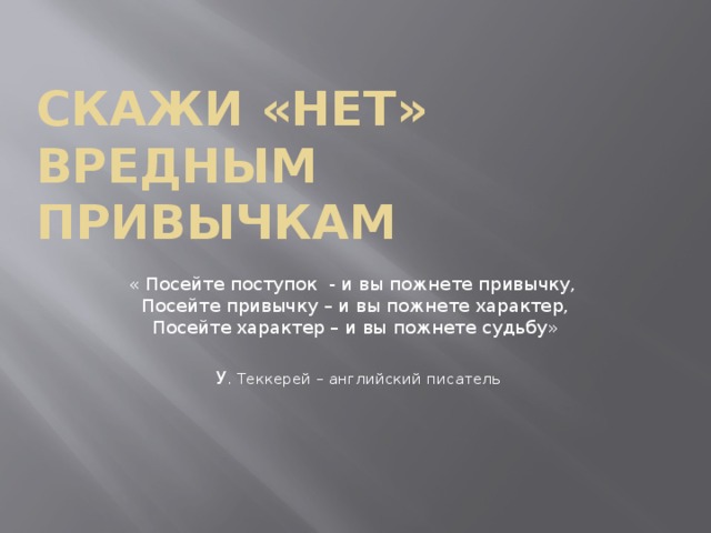 Скажи «Нет» вредным привычкам « Посейте поступок - и вы пожнете привычку, Посейте привычку – и вы пожнете характер, Посейте характер – и вы пожнете судьбу»  У . Теккерей – английский писатель