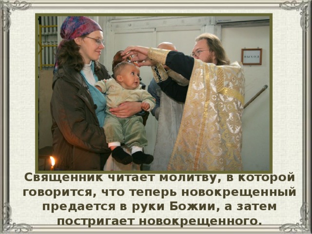 Священник читает молитву, в которой говорится, что теперь новокрещенный предается в руки Божии, а затем постригает новокрещенного.