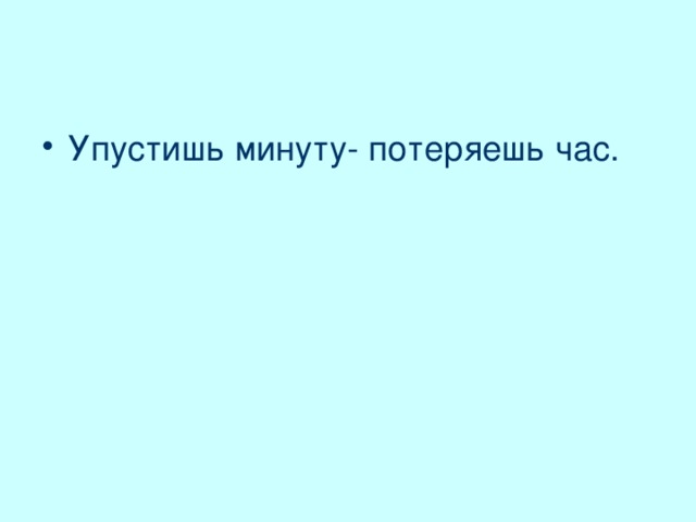 Упустишь минуту- потеряешь час.