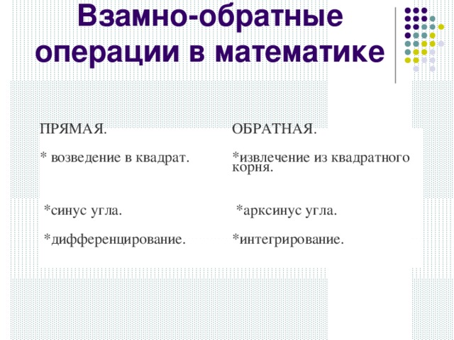 Взамно-обратные операции в математике ПРЯМАЯ. ОБРАТНАЯ. * возведение в квадрат. *извлечение из квадратного корня.   *синус угла.   *арксинус угла.   *дифференцирование. *интегрирование.