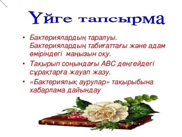 Бактериялардың таралуы. Бактериялардың табиғаттағы және адам өміріндегі маңызын оқу. Тақырып соңындағы АВС деңгейдегі сұрақтарға жауап жазу. «Бактериялық аурулар» тақырыбына хабарлама дайындау