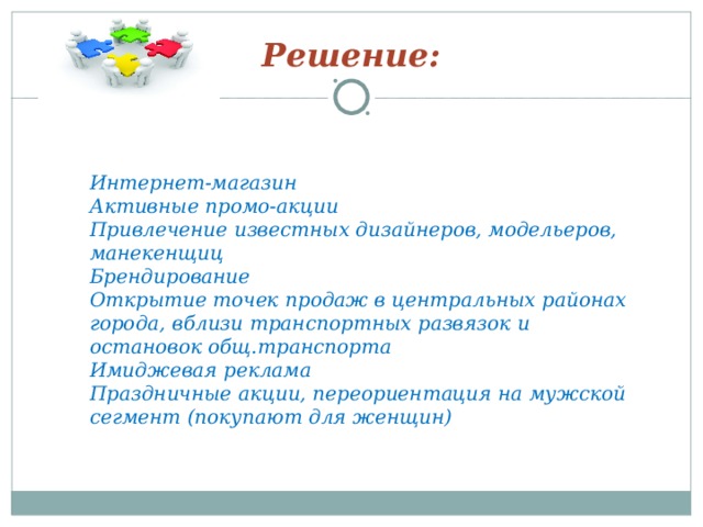 Решение:  Интернет-магазин Активные промо-акции Привлечение известных дизайнеров, модельеров, манекенщиц Брендирование Открытие точек продаж в центральных районах города, вблизи транспортных развязок и остановок общ.транспорта Имиджевая реклама Праздничные акции, переориентация на мужской сегмент (покупают для женщин)