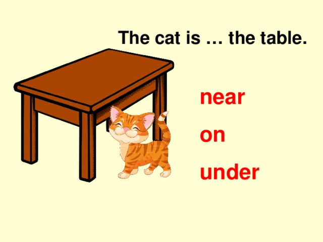 The cat is … the table. near on under