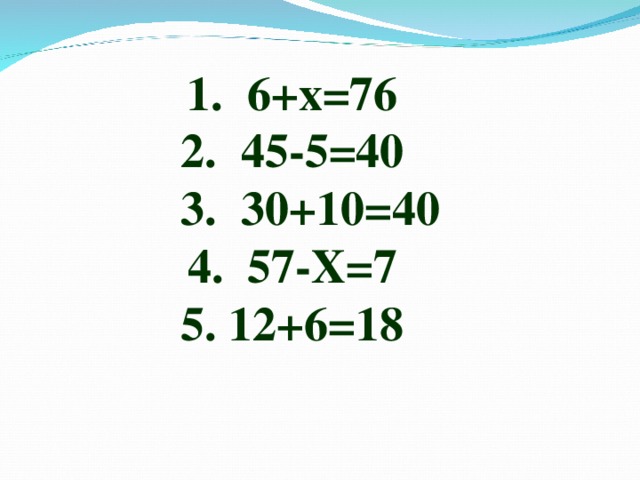 1. 6+х=76 2. 45-5=40  3. 30+10=40 4. 57-Х=7 5. 12+6=18