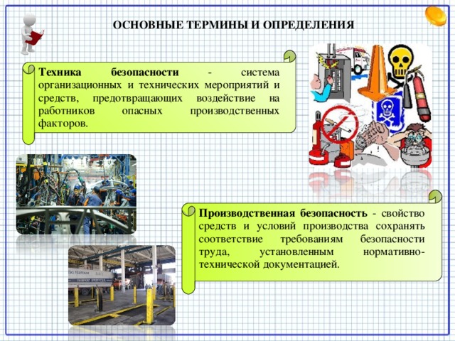 ОСНОВНЫЕ ТЕРМИНЫ И ОПРЕДЕЛЕНИЯ   Техника безопасности  - система организационных и технических мероприятий и средств, предотвращающих воздействие на работников опасных производственных факторов. Производственная безопасность  - свойство средств и условий производства сохранять соответствие требованиям безопасности труда, установленным нормативно-технической документацией.