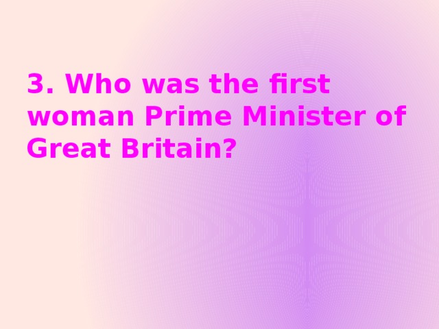 3. Who was the first woman Prime Minister of Great Britain?