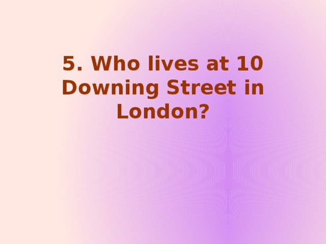 5. Who lives at 10 Downing Street in London?