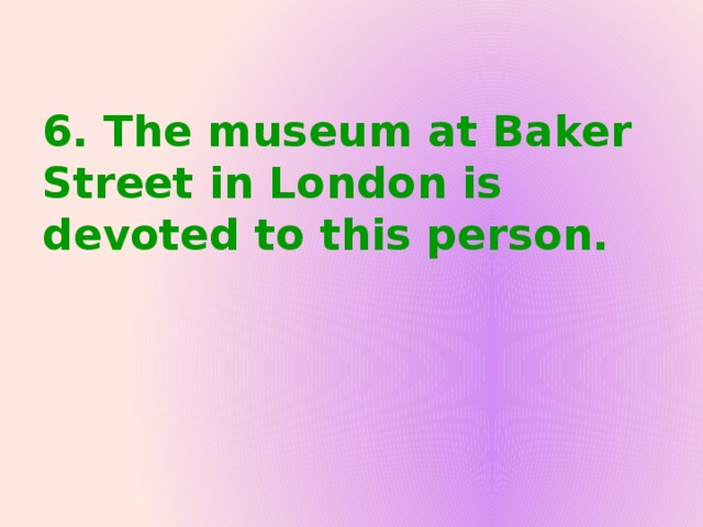 6. The museum at Baker Street in London is devoted to this person.