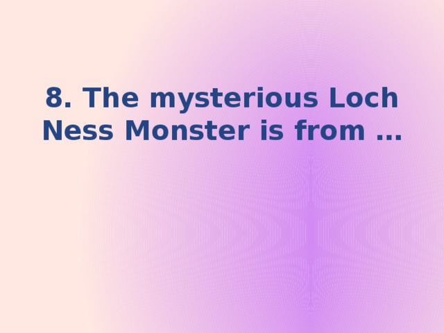 8. The mysterious Loch Ness Monster is from …