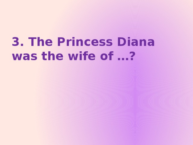 3. The Princess Diana was the wife of …?