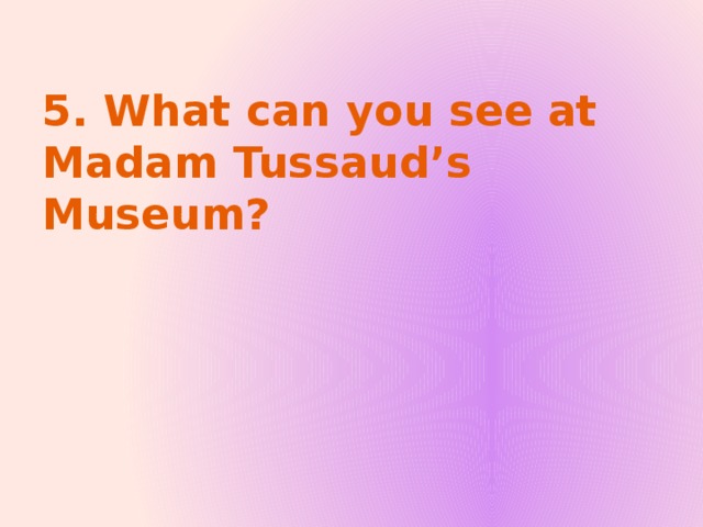 5. What can you see at Madam Tussaud’s Museum?