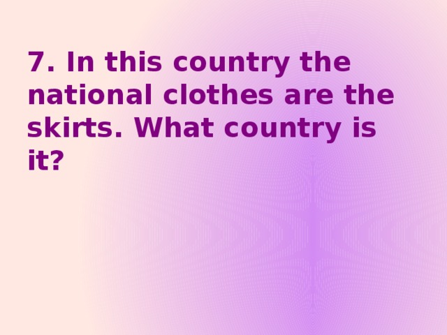 7. In this country the national clothes are the skirts. What country is it?