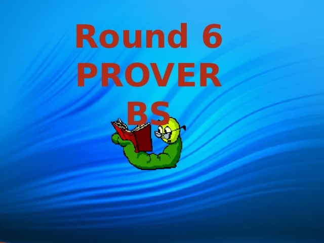 Round 6 PROVERBS