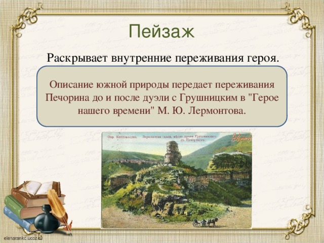 Пейзаж Раскрывает внутренние переживания героя. Описание южной природы передает переживания Печорина до и после дуэли с Грушницким в 