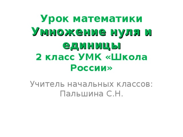 Урок математики  Умножение нуля и единицы  2 класс УМК «Школа России» Учитель начальных классов: Пальшина С.Н.