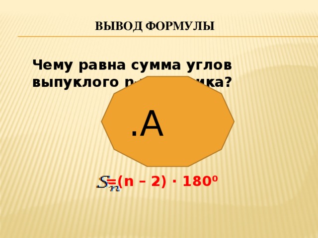 Вывод формулы  Чему равна сумма углов выпуклого n-угольника?     =(n – 2) ∙ 180 ⁰   .А