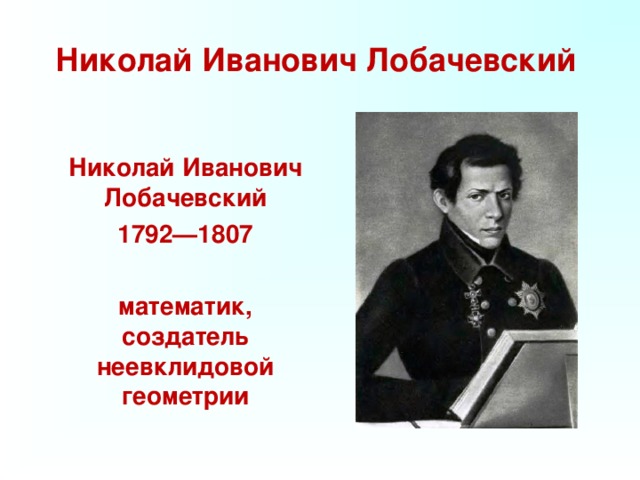 Николай Иванович Лобачевский      Николай Иванович Лобачевский  1792—1807    математик, создатель неевклидовой геометрии