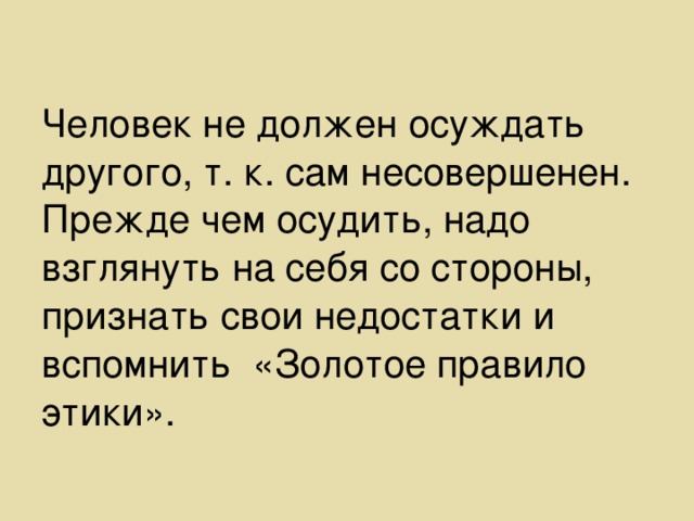 Человек не должен осуждать другого, т. к. сам несовершенен. Прежде чем осудить, надо взглянуть на себя со стороны, признать свои недостатки и вспомнить «Золотое правило этики».