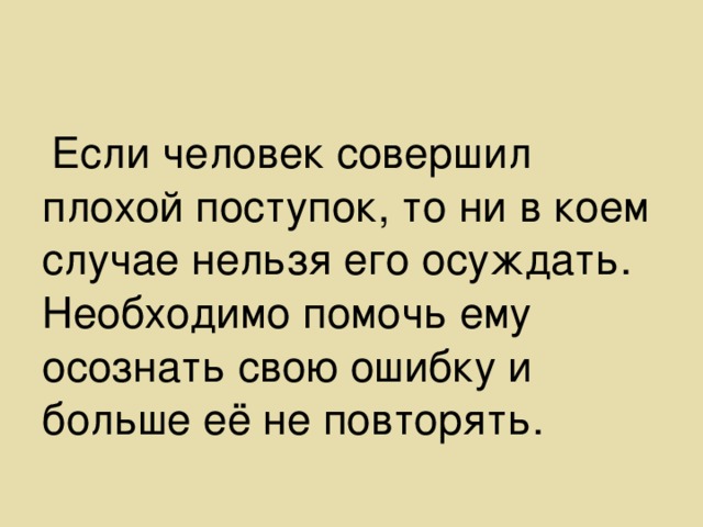 Если человек совершил плохой поступок, то ни в коем случае нельзя его осуждать. Необходимо помочь ему осознать свою ошибку и больше её не повторять.