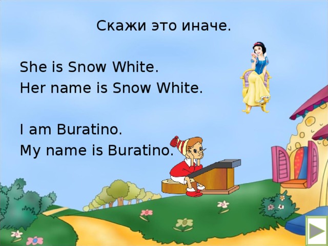 Скажи это иначе. She is Snow White. Her name is Snow White. I am Buratino. My name is Buratino.