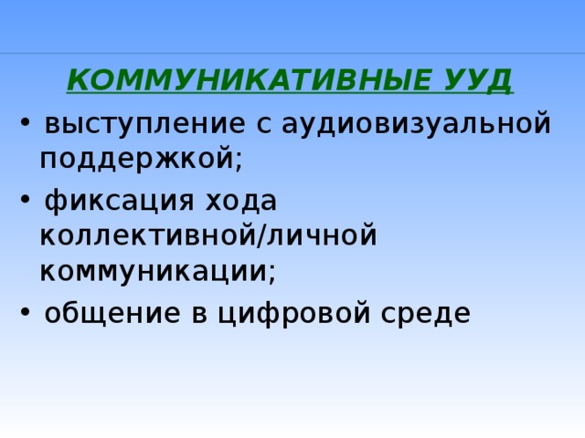 КОММУНИКАТИВНЫЕ УУД • выступление с аудиовизуальной поддержкой; • фиксация хода коллективной/личной коммуникации; • общение в цифровой среде