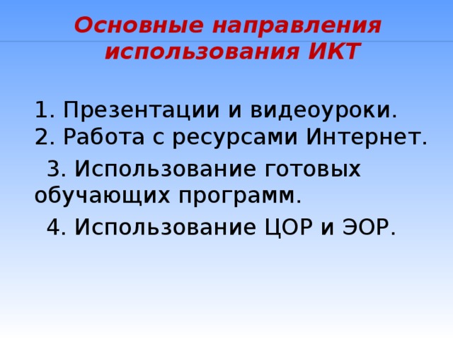 Основные направления использования ИКТ  1. Презентации и видеоуроки.  2. Работа с ресурсами Интернет.  3. Использование готовых обучающих программ.  4. Использование ЦОР и ЭОР.