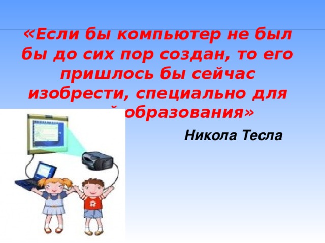 « Если бы компьютер не был бы до сих пор создан, то его пришлось бы сейчас изобрести, специально для целей образования»    Никола Тесла