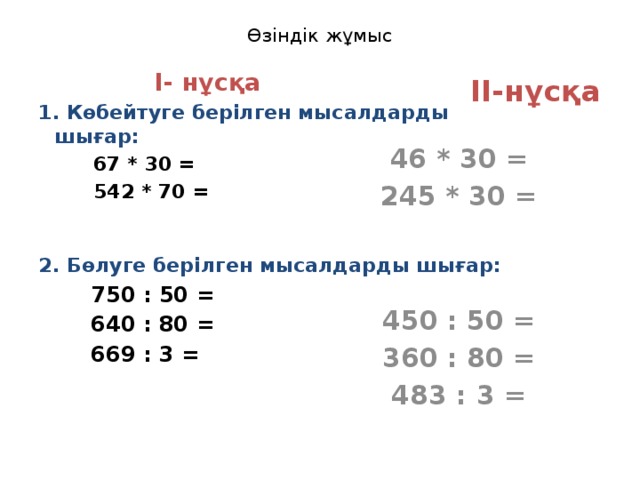 Өзіндік жұмыс  I- нұсқа 1. Көбейтуге берілген мысалдарды шығар:  67 * 30 =  542 * 70 =   2. Бөлуге берілген мысалдарды шығар:  750 : 50 =  640 : 80 =  669 : 3 =    II-нұсқа 46 * 30 = 245 * 30 =   450 : 50 = 360 : 80 = 483 : 3 =