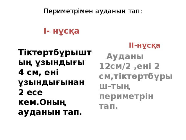 Периметрімен ауданын тап:  I- нұсқа  Тіктөртбұрыштың ұзындығы 4 см, ені ұзындығынан 2 есе кем.Оның ауданын тап.  II-нұсқа  Ауданы 12см/2 ,ені 2 см,тіктөртбұрыш-тың периметрін тап.