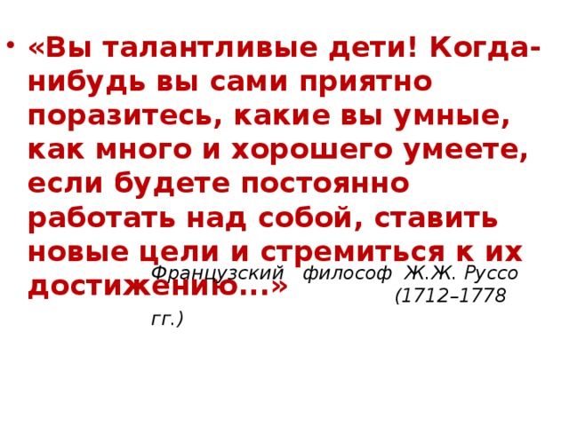 «Вы талантливые дети! Когда-нибудь вы сами приятно поразитесь, какие вы умные, как много и хорошего умеете, если будете постоянно работать над собой, ставить новые цели и стремиться к их достижению...»