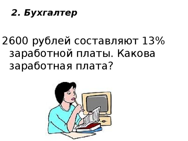 2. Бухгалтер   2600 рублей составляют 13% заработной платы. Какова заработная плата?