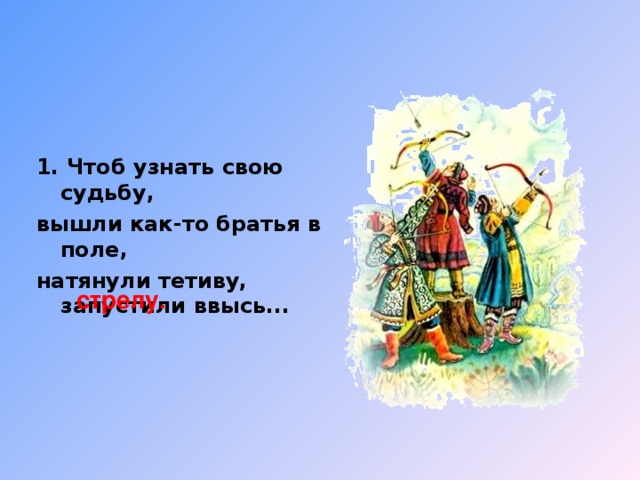 1. Чтоб узнать свою судьбу, вышли как-то братья в поле, натянули тетиву, запустили ввысь... стрелу.