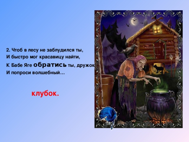 2. Чтоб в лесу не заблудился ты, И быстро мог красавицу найти, К Бабе Яге обратись ты, дружок, И попроси волшебный… клубок.