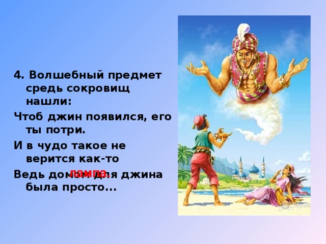 4. Волшебный предмет средь сокровищ нашли: Чтоб джин появился, его ты потри. И в чудо такое не верится как-то Ведь домом для джина была просто... лампа.