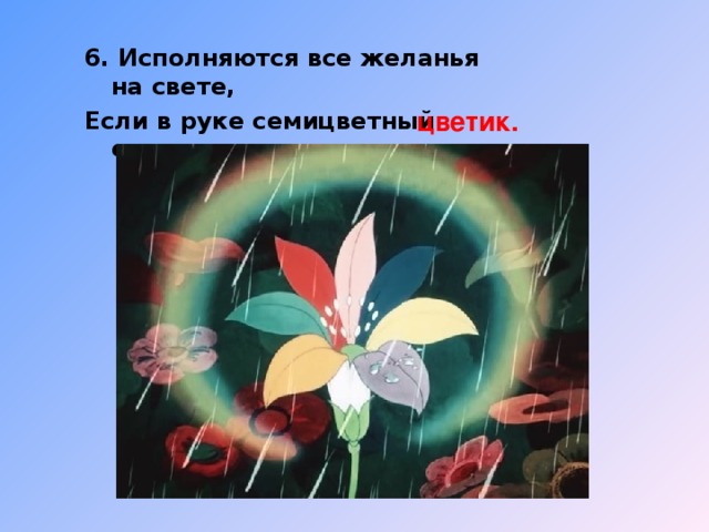 6. Исполняются все желанья на свете, Если в руке семицветный есть… цветик.