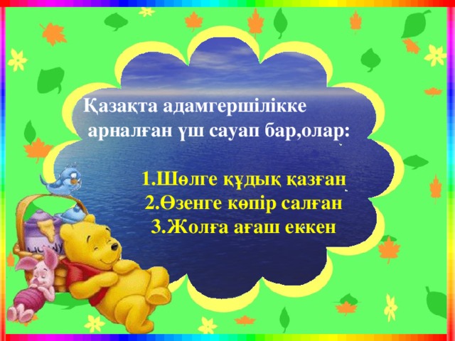 Қазақта адамгершілікке  арналған үш сауап бар,олар: 1.Шөлге құдық қазған 2.Өзенге көпір салған 3.Жолға ағаш еккен