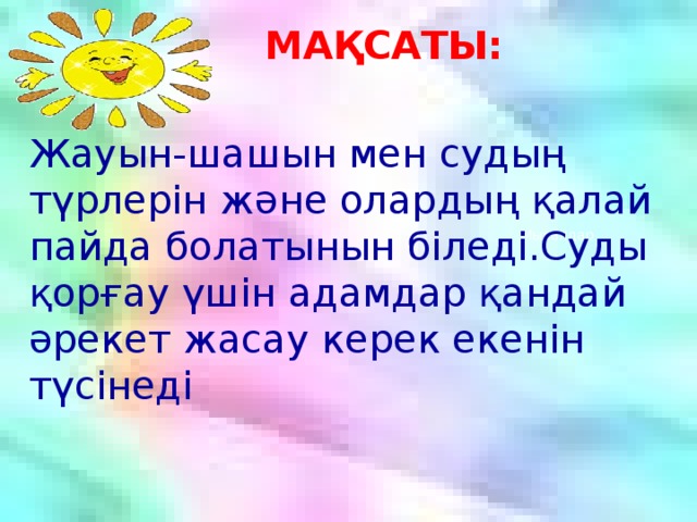 МАҚСАТЫ: Жауын-шашын мен судың түрлерін және олардың қалай пайда болатынын біледі.Суды қорғау үшін адамдар қандай әрекет жасау керек екенін түсінеді  Мысалдар