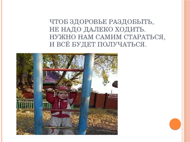 Чтоб здоровье раздобыть,  Не надо далеко ходить.  Нужно нам самим стараться,  И всё будет получаться.