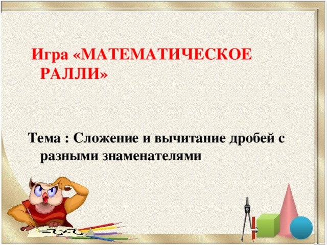 Игра «МАТЕМАТИЧЕСКОЕ РАЛЛИ»   Тема : Сложение и вычитание дробей с разными знаменателями