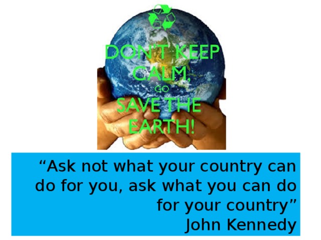 “ Ask not what your country can do for you, ask what you can do for your country”  John Kennedy