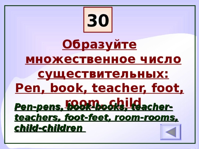 30 Образуйте множественное число существительных: Pen, book, teacher, foot, room, child  Pen-pens, book-books, teacher-teachers, foot-feet, room-rooms, child-children
