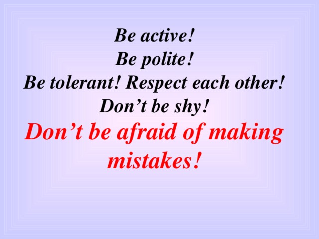Be active!  Be polite!  Be tolerant! Respect each other!  Don’t be shy!  Don’t be afraid of making mistakes!