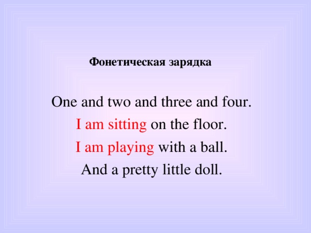Фонетическая зарядка One and two and three and four. I am sitting on the floor. I am playing with a ball. And a pretty little doll.