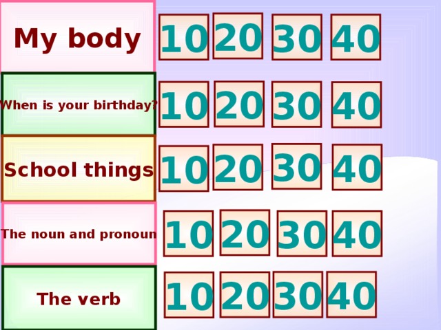 My body 20 40 10 30 When is your birthday? 20 30 10 40 School things 30 20 40 10 The noun and pronoun 20 10 30 40 The verb 30 40 20 10 6