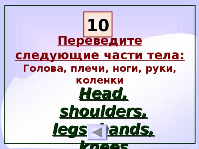 10 Переведите следующие части тела: Голова, плечи, ноги, руки, коленки Head, shoulders, legs, hands, knees