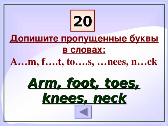 20 Допишите пропущенные буквы в словах:  A…m, f… . t , to….s, …nees, n…ck Arm, foot, toes, knees, neck